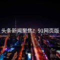 头条新闻聚焦：91网页版