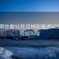 记者带你看91吃瓜特别报道602，91视频叫啥