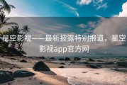 星空影视——最新披露特别报道，星空影视app官方网