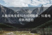 从新闻角度看91在线的现象，91看电视新地方台