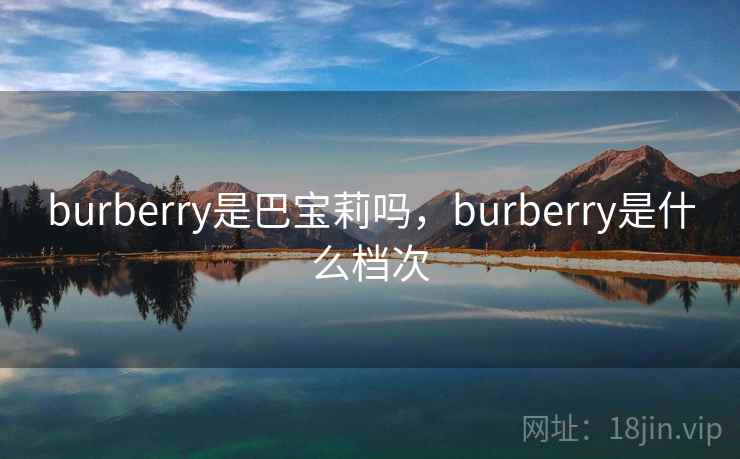 burberry是巴宝莉吗，burberry是什么档次