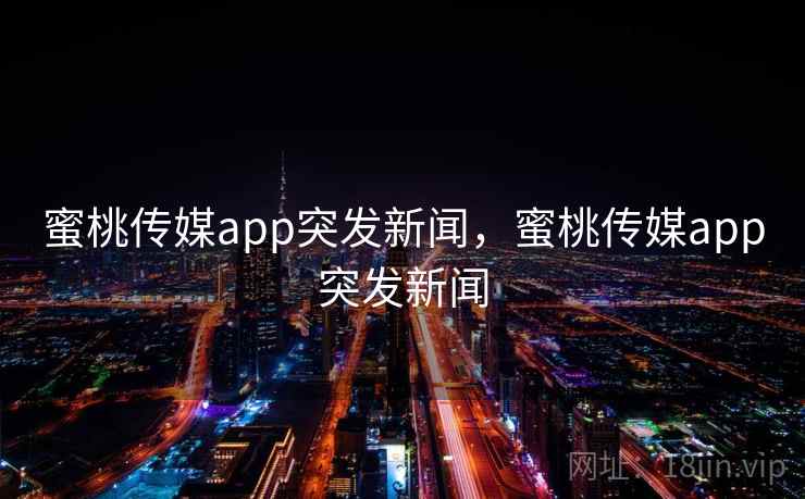 蜜桃传媒app突发新闻，蜜桃传媒app突发新闻