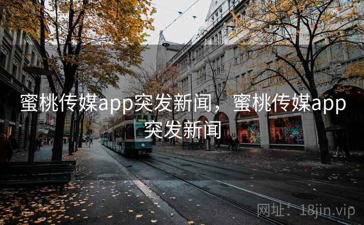 蜜桃传媒app突发新闻，蜜桃传媒app突发新闻