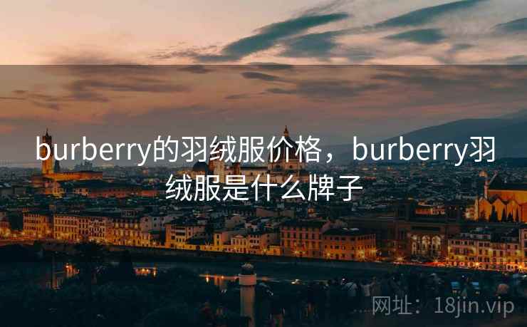 burberry的羽绒服价格,burberry羽绒服是什么牌子 burberry的羽绒服价格,burberry羽绒服是什么牌子