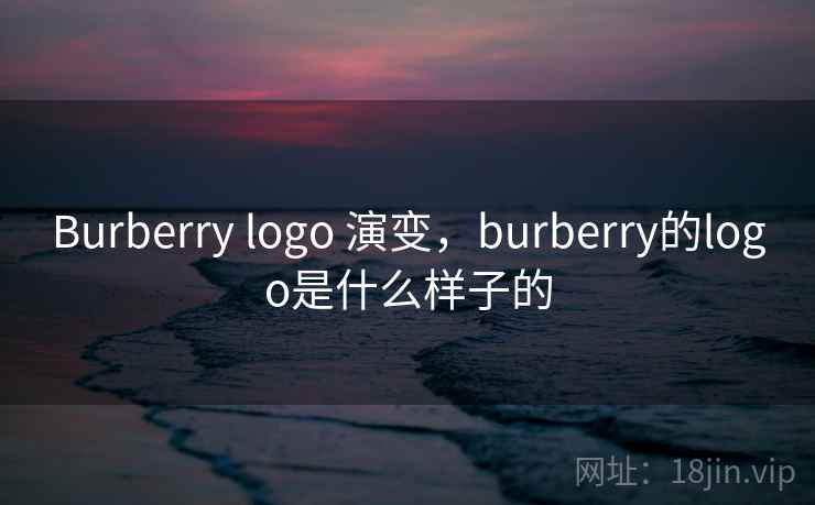 Burberry logo 演变,burberry的logo是什么样子的 Burberry logo 演变,burberry的logo是什么样子的