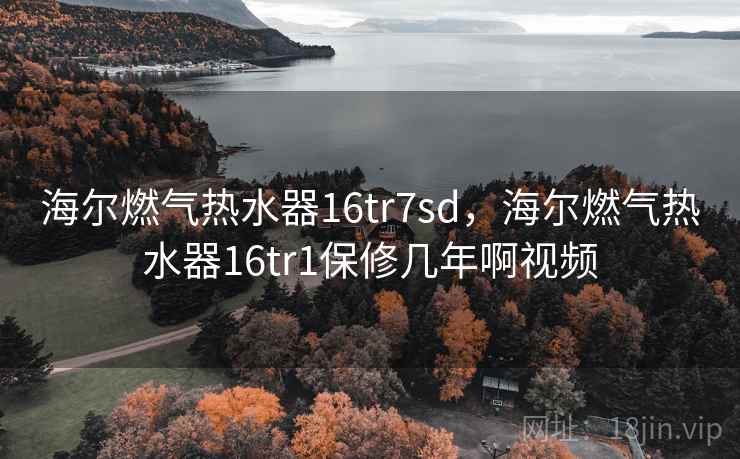 海尔燃气热水器16tr7sd,海尔燃气热水器16tr1保修几年啊视频 海尔燃气热水器16tr7sd,海尔燃气热水器16tr1保修几年啊视频