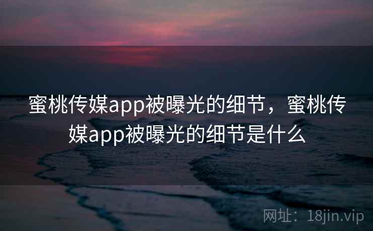 蜜桃传媒app被曝光的细节,蜜桃传媒app被曝光的细节是什么 蜜桃传媒app被曝光的细节,蜜桃传媒app被曝光的细节是什么