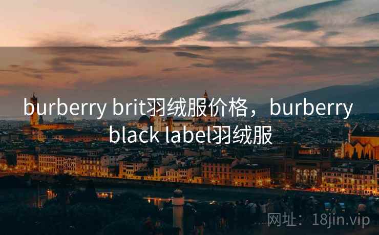 burberry brit羽绒服价格，burberry black label羽绒服