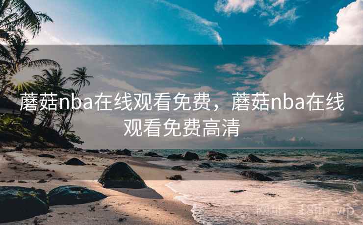 蘑菇nba在线观看免费，蘑菇nba在线观看免费高清
