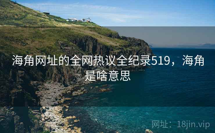 海角网址的全网热议全纪录519,海角是啥意思 海角网址的全网热议全纪录519,海角是啥意思