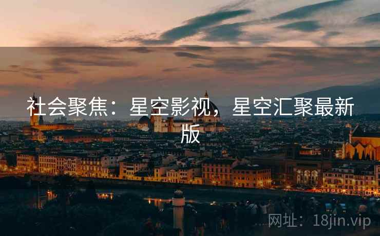 社会聚焦:星空影视,星空汇聚最新版 社会聚焦:星空影视,星空汇聚最新版