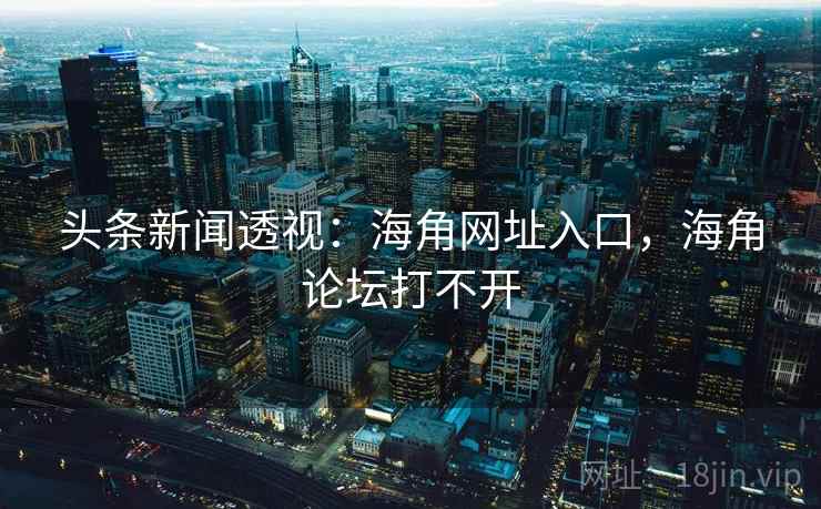 头条新闻透视：海角网址入口，海角论坛打不开