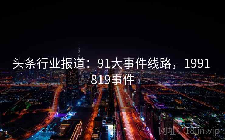 头条行业报道:91大事件线路,1991 819事件 头条行业报道:91大事件线路,1991 819事件