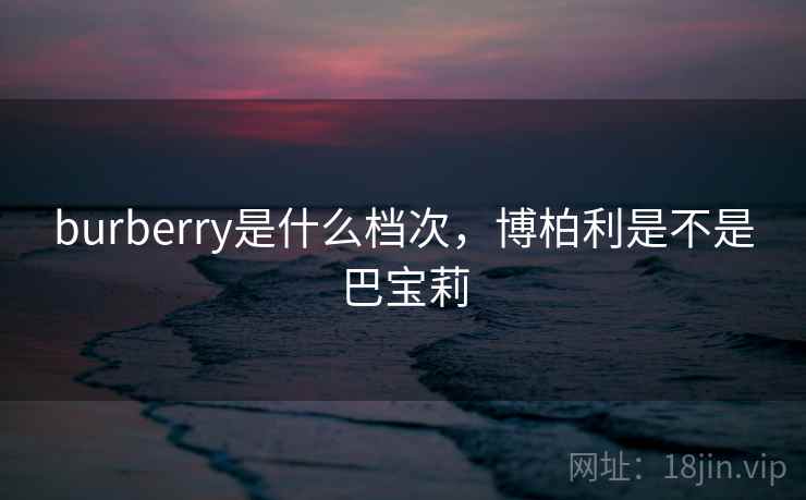 burberry是什么档次，博柏利是不是巴宝莉