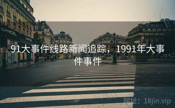 91大事件线路新闻追踪，1991年大事件事件