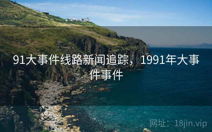 91大事件线路新闻追踪，1991年大事件事件