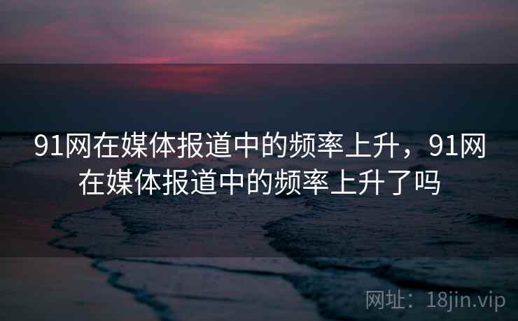 91网在媒体报道中的频率上升,91网在媒体报道中的频率上升了吗 91网在媒体报道中的频率上升,91网在媒体报道中的频率上升了吗