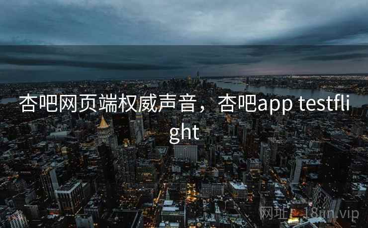 杏吧网页端权威声音,杏吧app testflight 杏吧网页端权威声音,杏吧app testflight