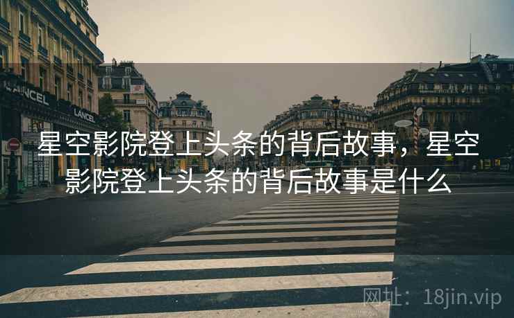 星空影院登上头条的背后故事，星空影院登上头条的背后故事是什么