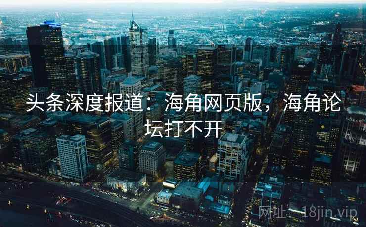 头条深度报道:海角网页版,海角论坛打不开 头条深度报道:海角网页版,海角论坛打不开
