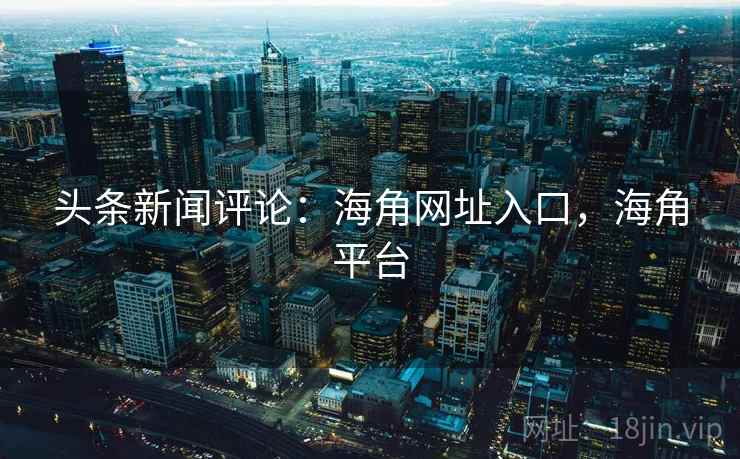 头条新闻评论：海角网址入口，海角平台