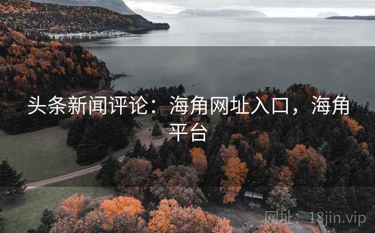 头条新闻评论：海角网址入口，海角平台