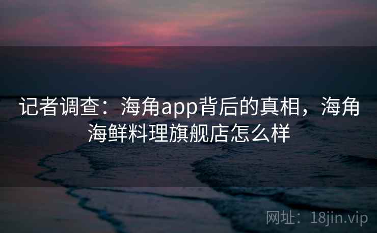 记者调查:海角app背后的真相,海角海鲜料理旗舰店怎么样 记者调查:海角app背后的真相,海角海鲜料理旗舰店怎么样