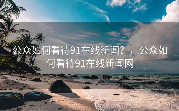 公众如何看待91在线新闻?,公众如何看待91在线新闻网 公众如何看待91在线新闻?,公众如何看待91在线新闻网