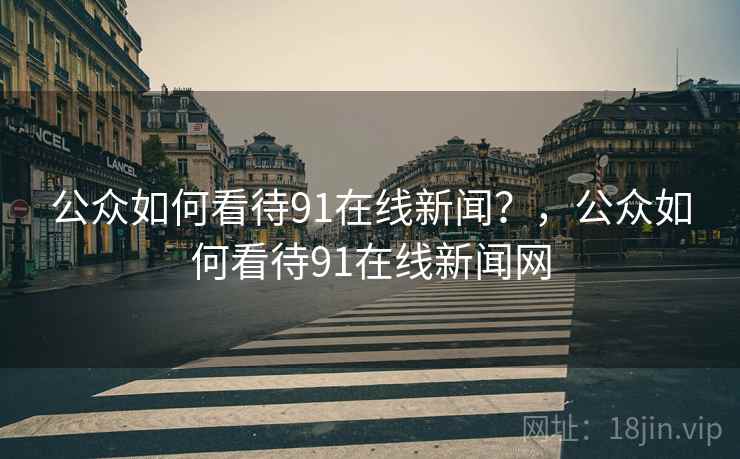 公众如何看待91在线新闻?,公众如何看待91在线新闻网 公众如何看待91在线新闻?,公众如何看待91在线新闻网