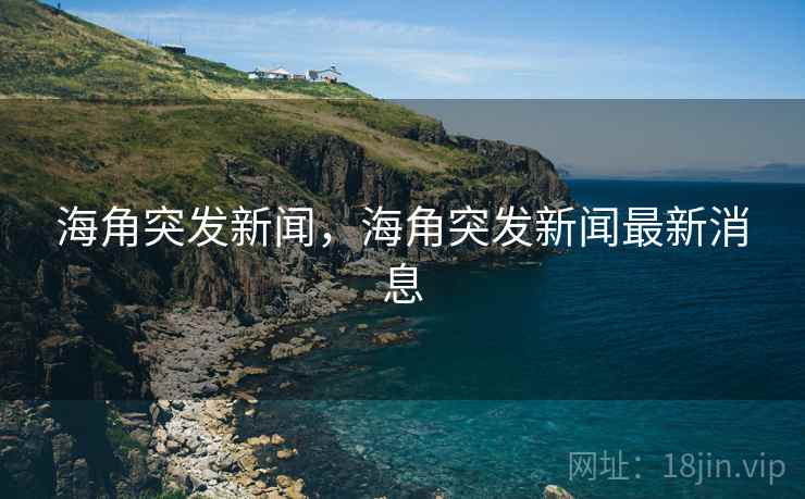 海角突发新闻，海角突发新闻最新消息