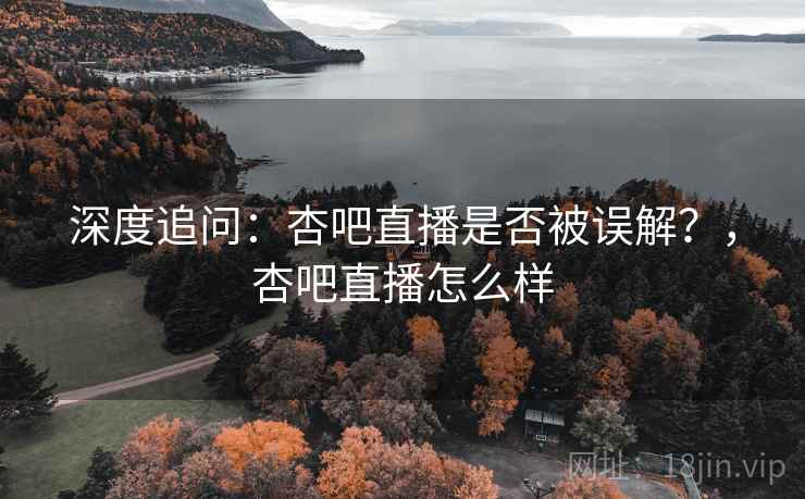深度追问:杏吧直播是否被误解?,杏吧直播怎么样 深度追问:杏吧直播是否被误解?,杏吧直播怎么样