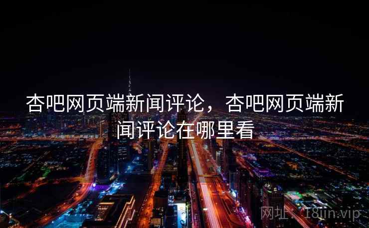 杏吧网页端新闻评论,杏吧网页端新闻评论在哪里看 杏吧网页端新闻评论,杏吧网页端新闻评论在哪里看