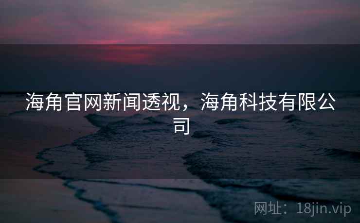 海角官网新闻透视，海角科技有限公司