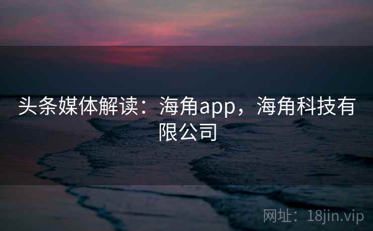 头条媒体解读:海角app,海角科技有限公司 头条媒体解读:海角app,海角科技有限公司
