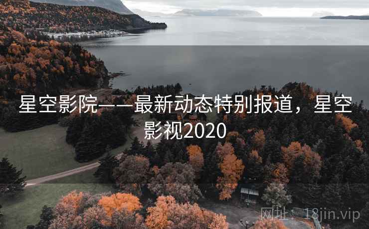 星空影院——最新动态特别报道,星空影视2020 星空影院——最新动态特别报道,星空影视2020