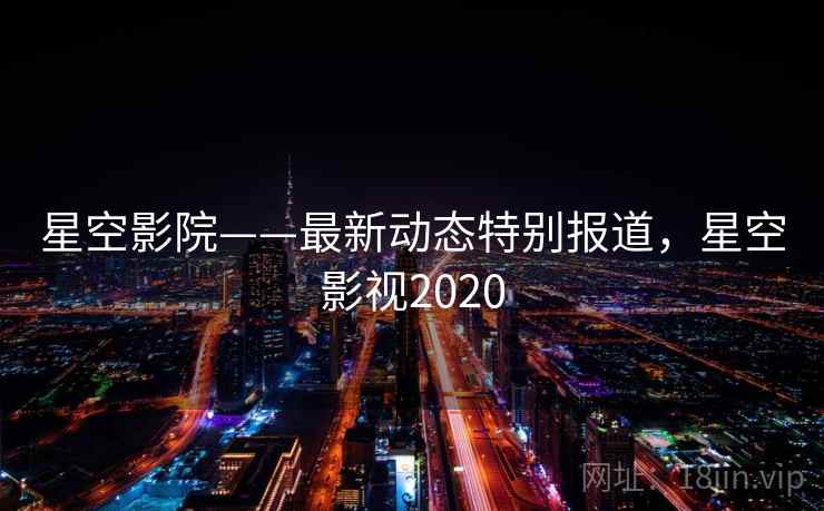 星空影院——最新动态特别报道,星空影视2020 星空影院——最新动态特别报道,星空影视2020