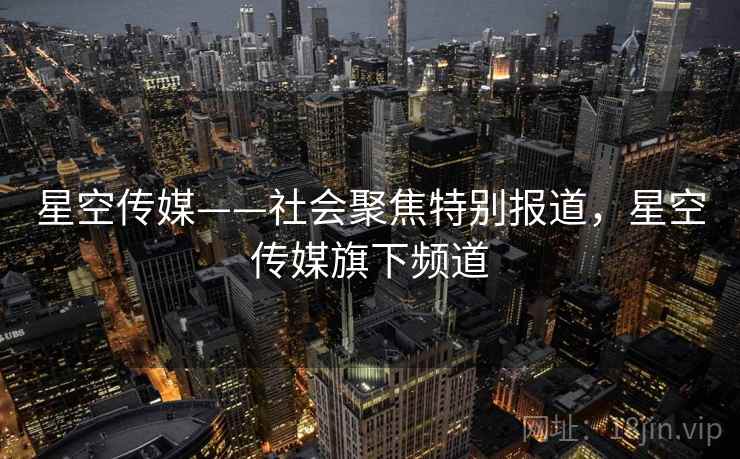 星空传媒——社会聚焦特别报道,星空传媒旗下频道 星空传媒——社会聚焦特别报道,星空传媒旗下频道