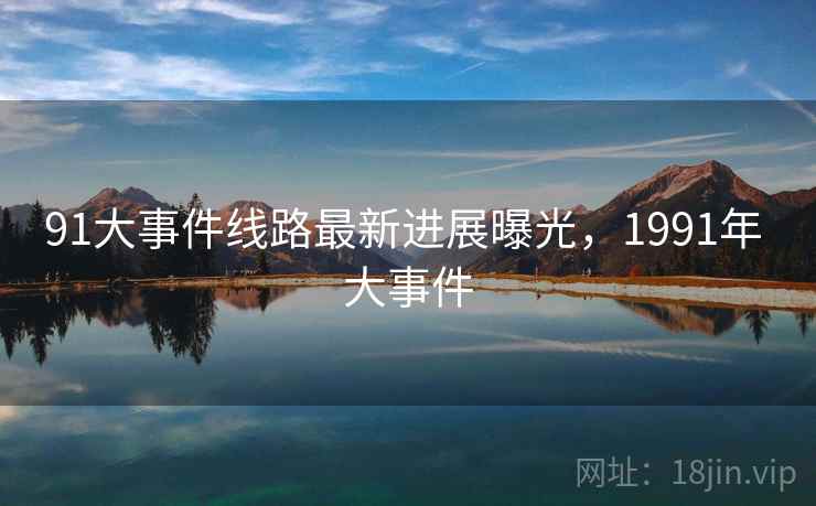 91大事件线路最新进展曝光，1991年 大事件