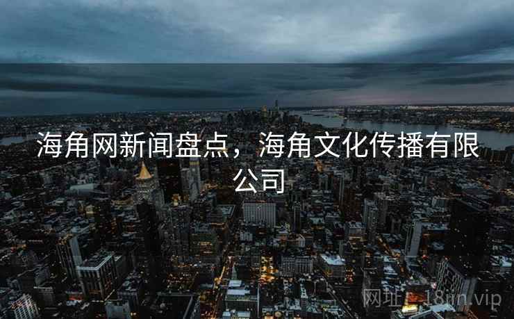 海角网新闻盘点，海角文化传播有限公司