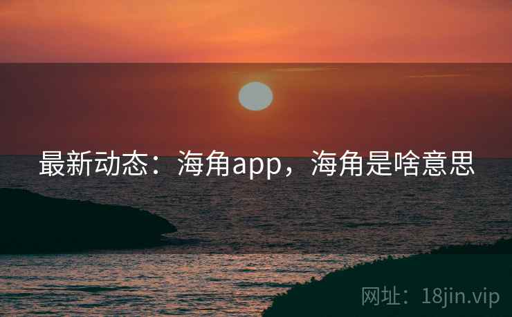 最新动态:海角app,海角是啥意思 最新动态:海角app,海角是啥意思
