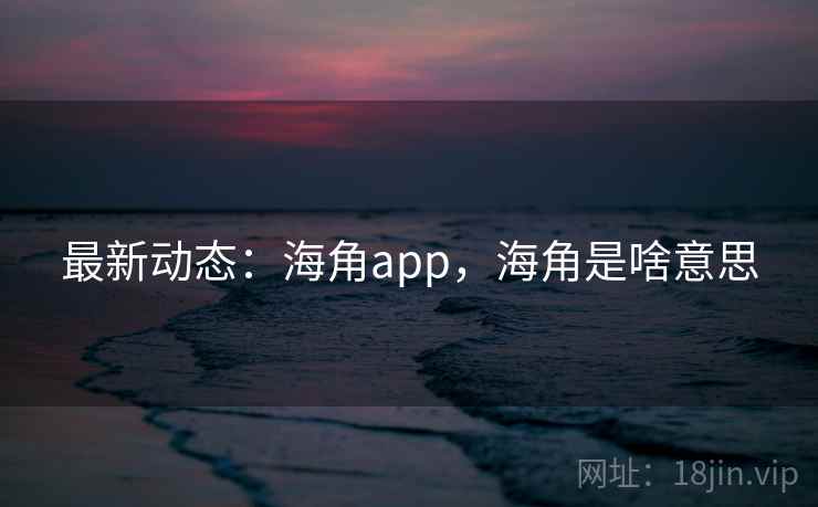 最新动态:海角app,海角是啥意思 最新动态:海角app,海角是啥意思