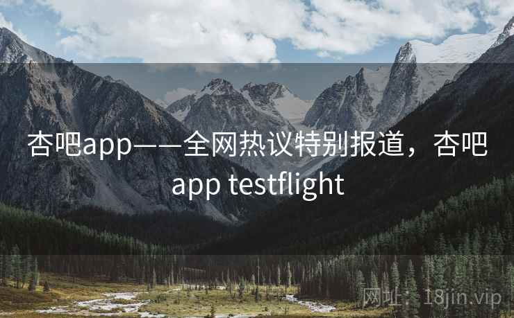 杏吧app——全网热议特别报道，杏吧app testflight
