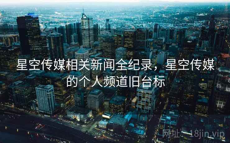 星空传媒相关新闻全纪录,星空传媒的个人频道旧台标 星空传媒相关新闻全纪录,星空传媒的个人频道旧台标