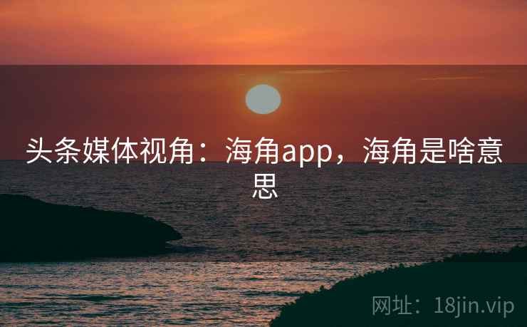 头条媒体视角:海角app,海角是啥意思 头条媒体视角:海角app,海角是啥意思