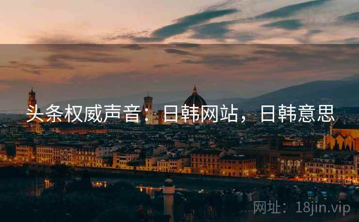 头条权威声音:日韩网站,日韩意思 头条权威声音:日韩网站,日韩意思