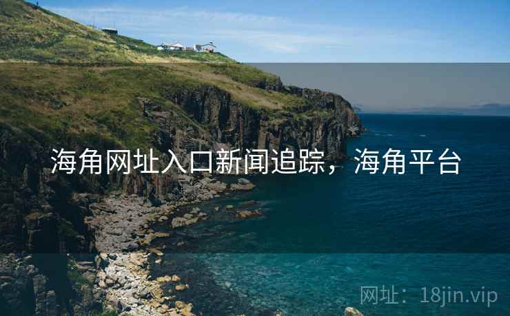 海角网址入口新闻追踪,海角平台 海角网址入口新闻追踪,海角平台
