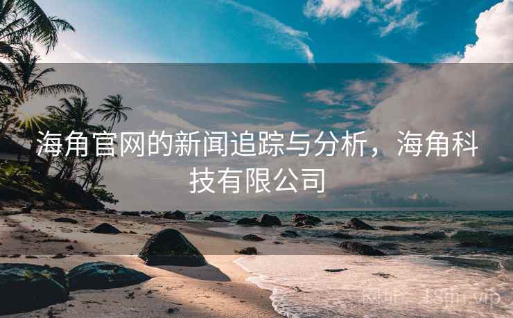 海角官网的新闻追踪与分析,海角科技有限公司 海角官网的新闻追踪与分析,海角科技有限公司