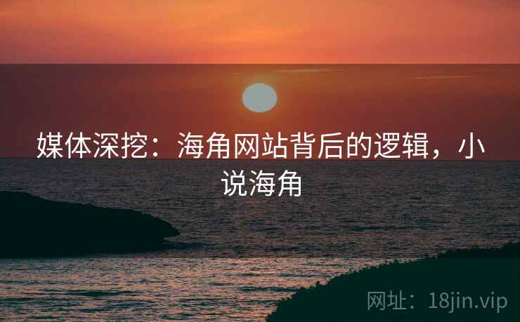 媒体深挖:海角网站背后的逻辑,小说海角 媒体深挖:海角网站背后的逻辑,小说海角