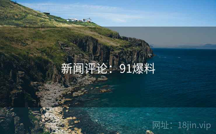 新闻评论:91爆料 新闻评论:91爆料