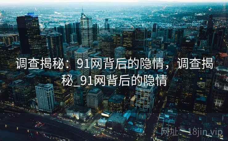 调查揭秘:91网背后的隐情,调查揭秘_91网背后的隐情 调查揭秘:91网背后的隐情,调查揭秘_91网背后的隐情